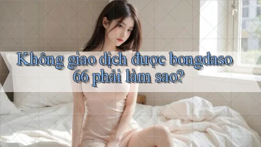 không giao dịch được bongdaso66 phải làm sao