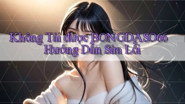 không tải được bongdaso66 hướng dẫn sửa lỗi