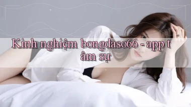Kinh nghiệm bongdaso66   app tâm sự