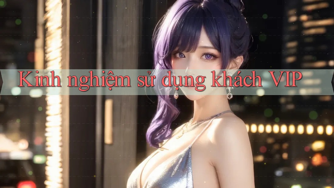 Kinh nghiệm sử dụng khách VIP