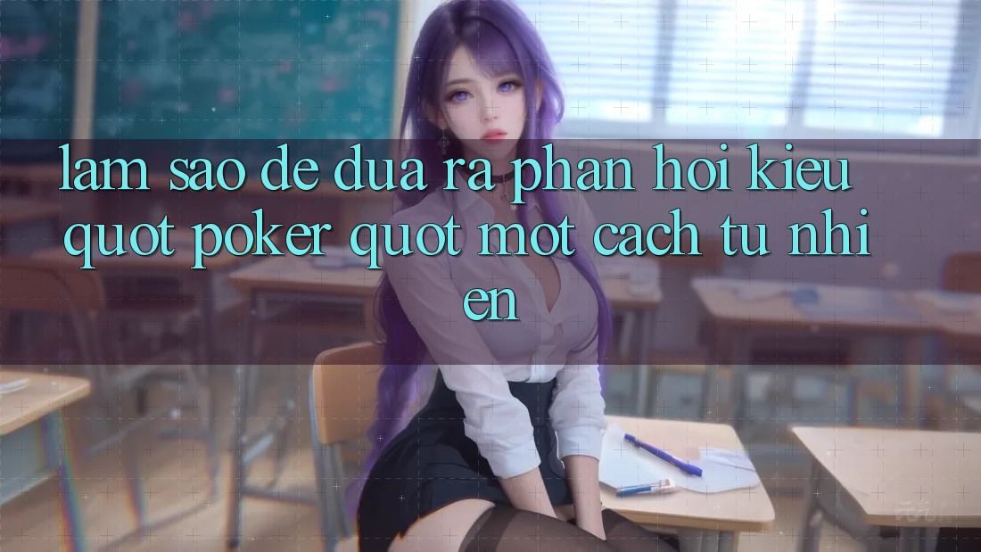 Làm Sao Để Đưa Ra Phản Hồi Kiểu " Poker" Một Cách Tự Nhiên?