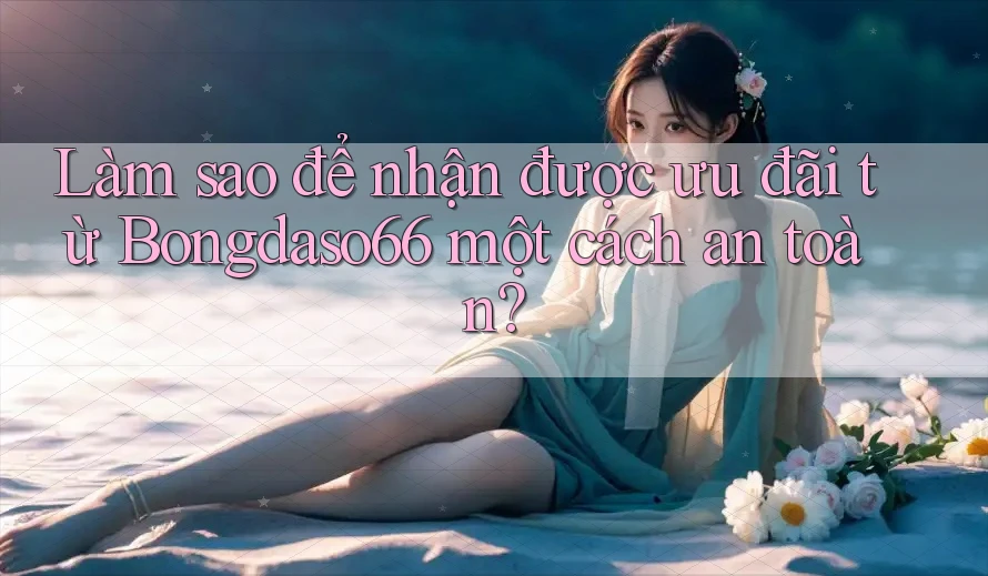 Làm sao để nhận được ưu đãi từ Bongdaso66 một cách an toàn?