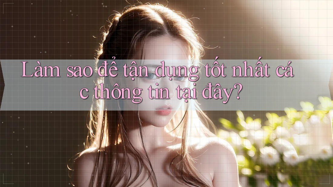Làm sao để tận dụng tốt nhất các thông tin tại đây?