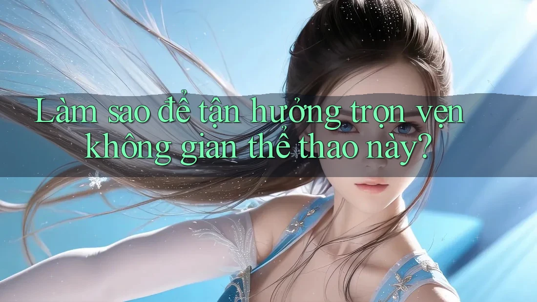 Làm sao để tận hưởng trọn vẹn không gian thể thao này?