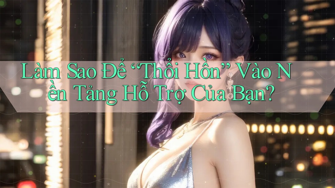 Làm Sao Để “Thổi Hồn” Vào Nền Tảng Hỗ Trợ Của Bạn?
