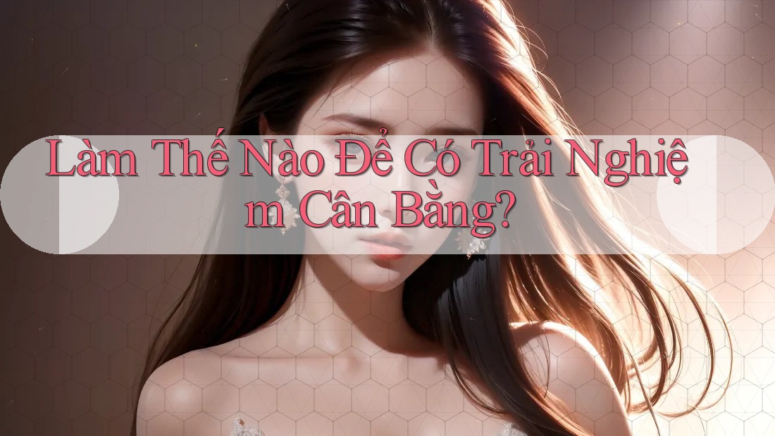 Làm Thế Nào Để Có Trải Nghiệm Cân Bằng?