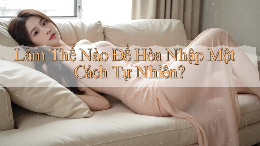 Làm Thế Nào Để Hòa Nhập Một Cách Tự Nhiên?