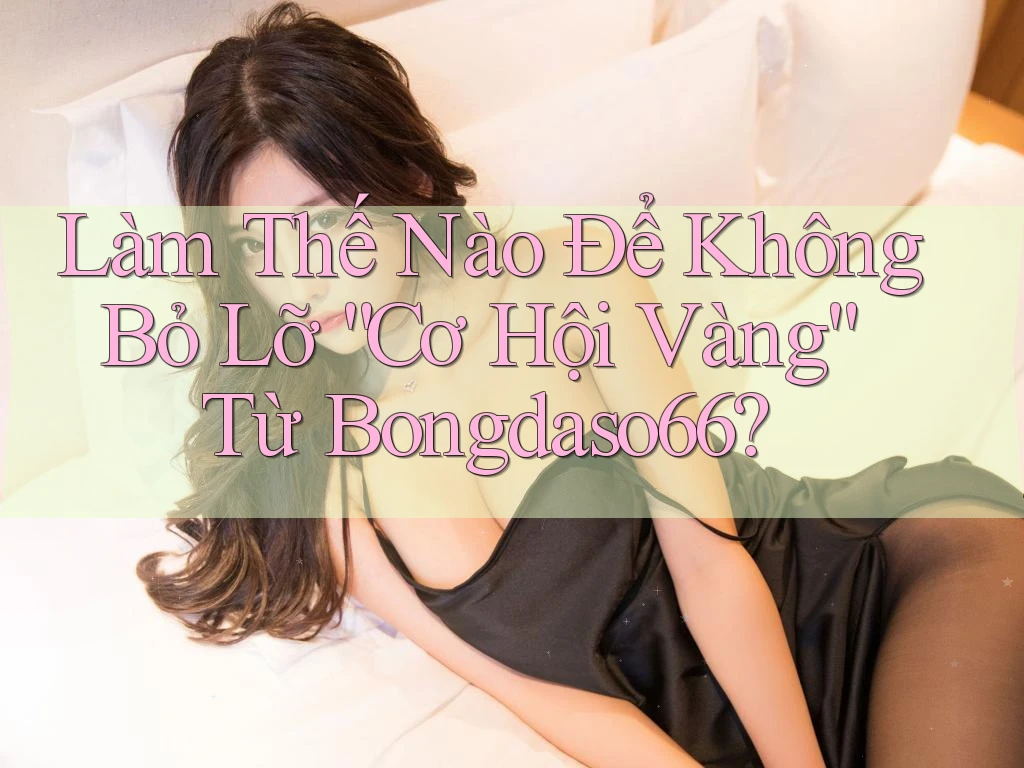 Làm Thế Nào Để Không Bỏ Lỡ “Cơ Hội Vàng” Từ Bongdaso66?
