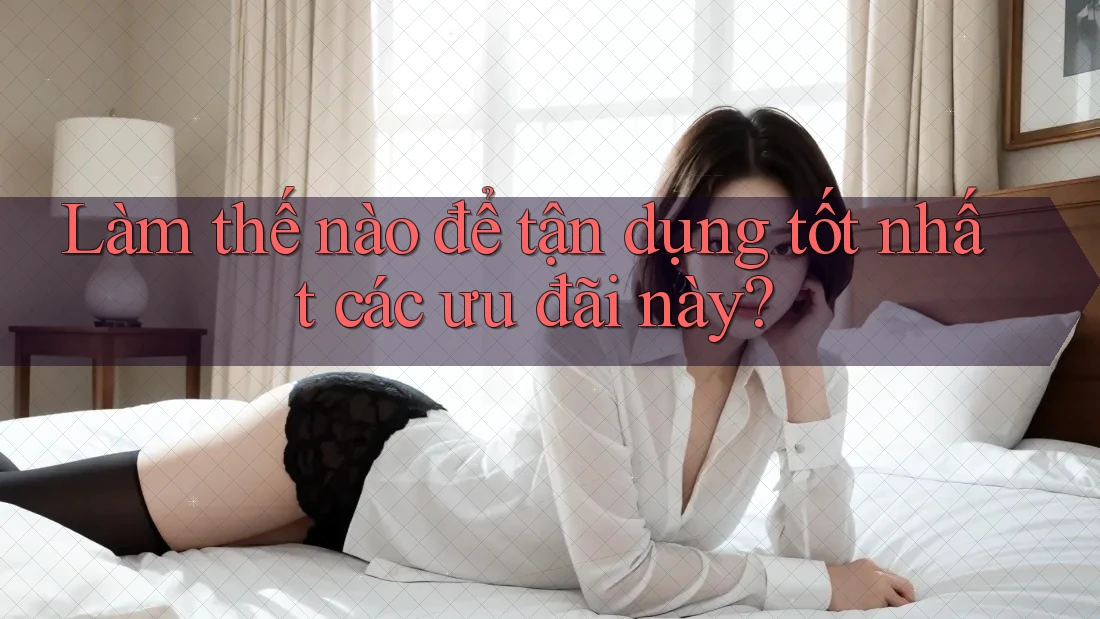 Làm thế nào để tận dụng tốt nhất các ưu đãi này?