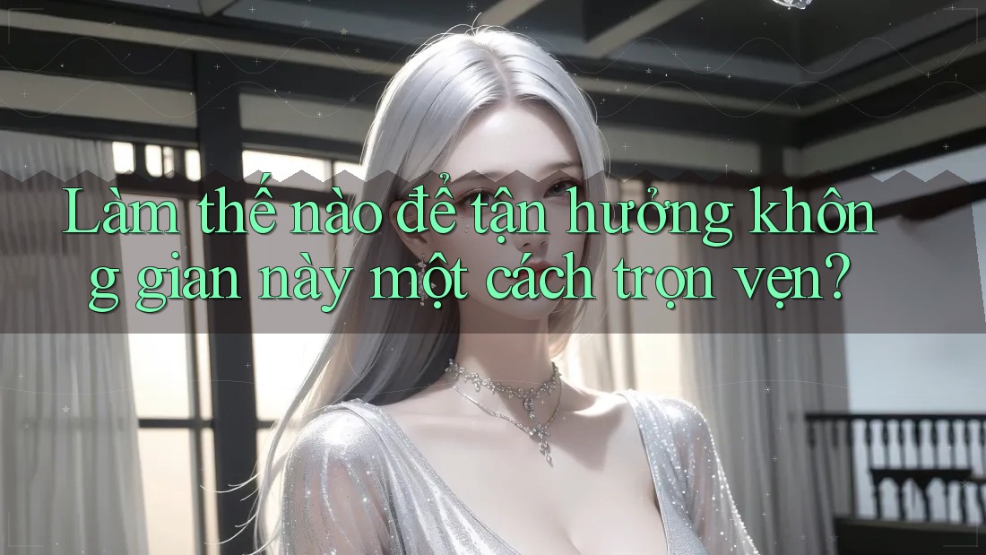 Làm thế nào để tận hưởng không gian này một cách trọn vẹn?