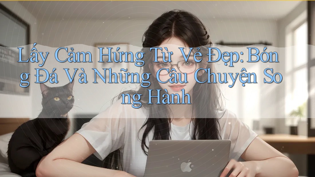Lấy Cảm Hứng Từ Vẻ Đẹp: Bóng Đá Và Những Câu Chuyện Song Hành Lấy Cảm Hứng Từ Vẻ Đẹp: Bóng Đá Và Những Câu Chuyện Song Hành