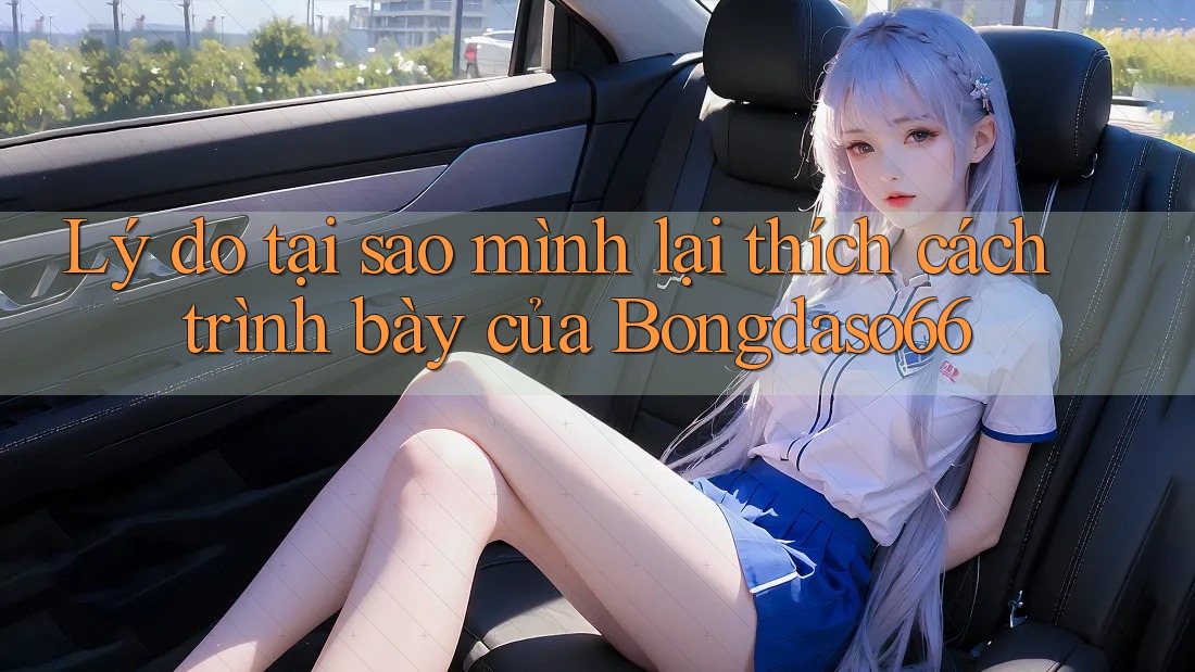 Lý do tại sao mình lại thích cách trình bày của Bongdaso66