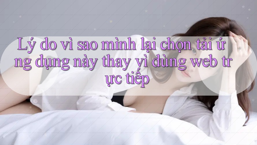 Lý do vì sao mình lại chọn tải ứng dụng này thay vì dùng web trực tiếp