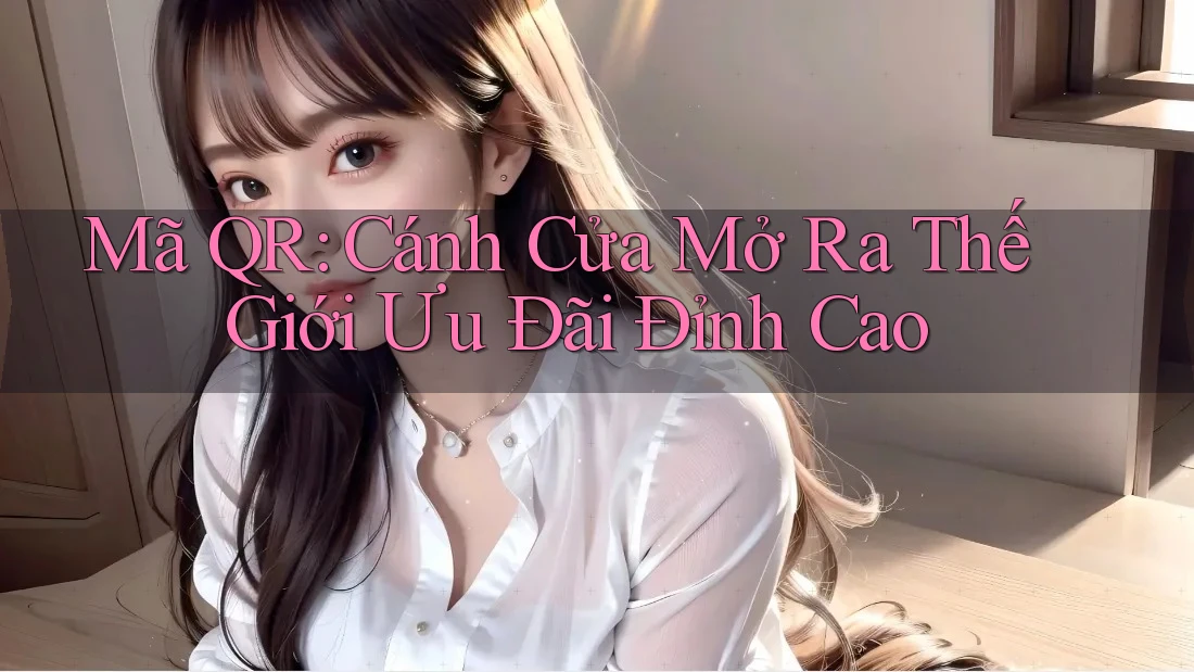 Mã QR: Cánh Cửa Mở Ra Thế Giới Ưu Đãi Đỉnh Cao
