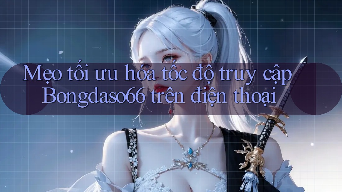 Mẹo tối ưu hóa tốc độ truy cập Bongdaso66 trên điện thoại