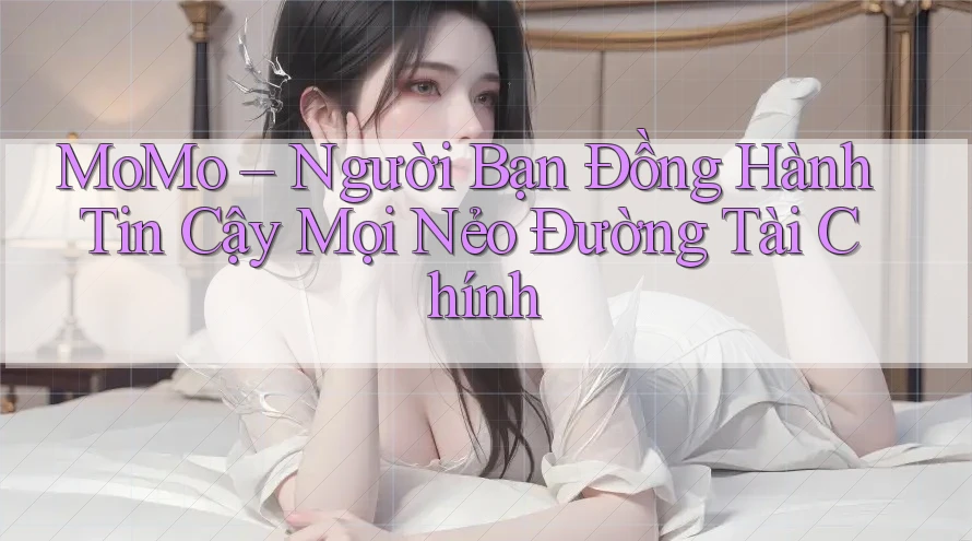 MoMo – Người Bạn Đồng Hành Tin Cậy Mọi Nẻo Đường Tài Chính