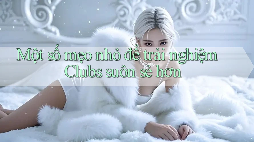 Một số mẹo nhỏ để trải nghiệm Clubs suôn sẻ hơn