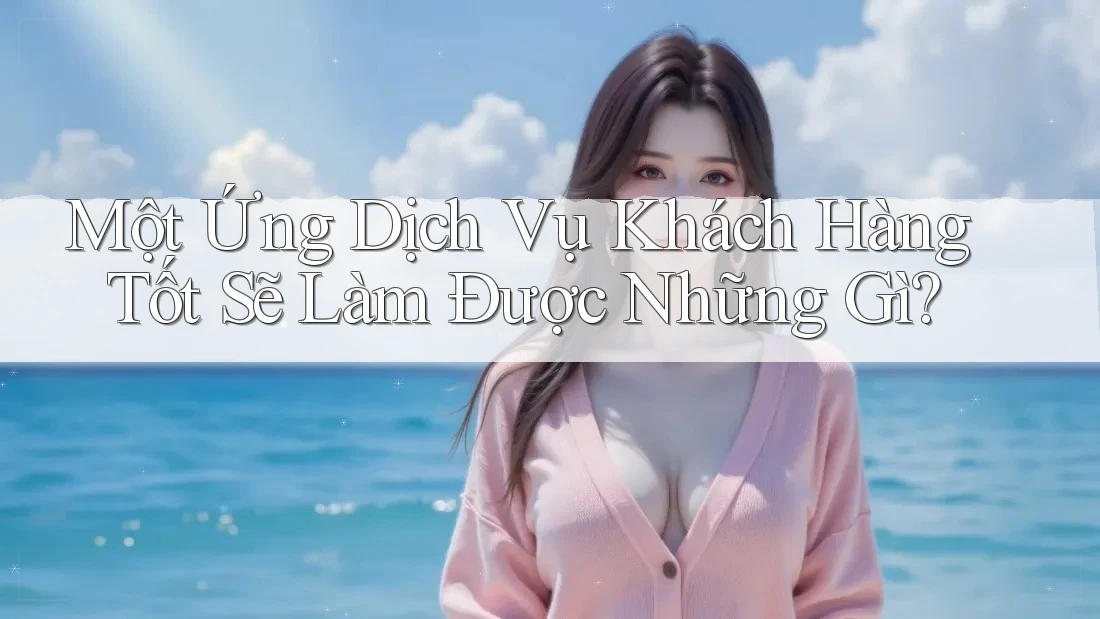 Một Ứng Dịch Vụ Khách Hàng Tốt Sẽ Làm Được Những Gì?