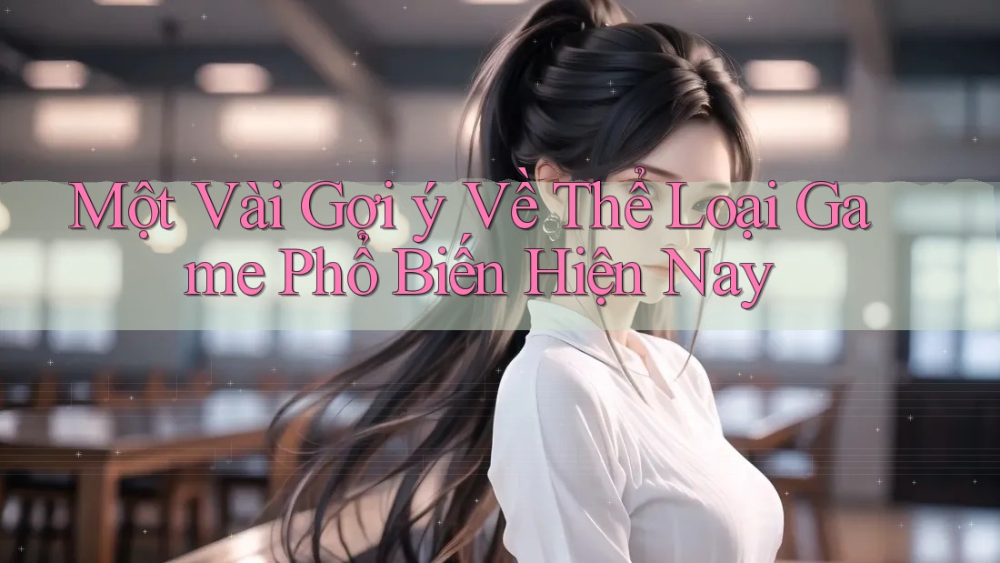 Một Vài Gợi ý Về Thể Loại Game Phổ Biến Hiện Nay