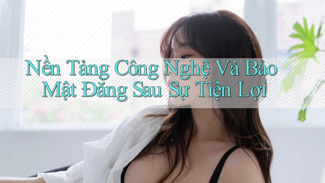 Nền Tảng Công Nghệ Và Bảo Mật Đằng Sau Sự Tiện Lợi