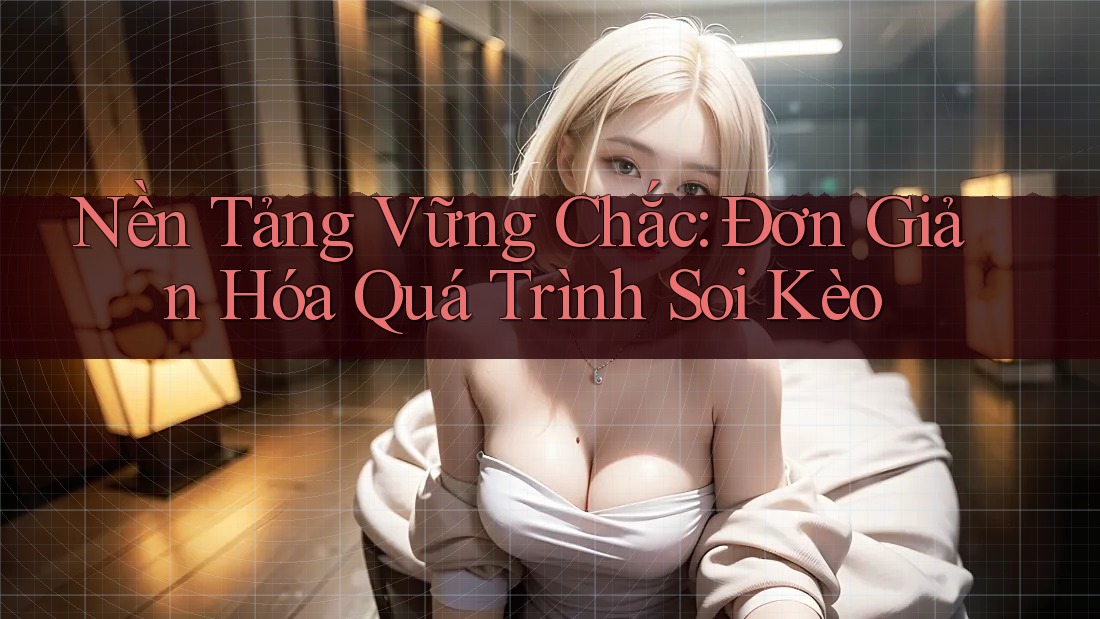 Nền Tảng Vững Chắc: Đơn Giản Hóa Quá Trình Soi Kèo