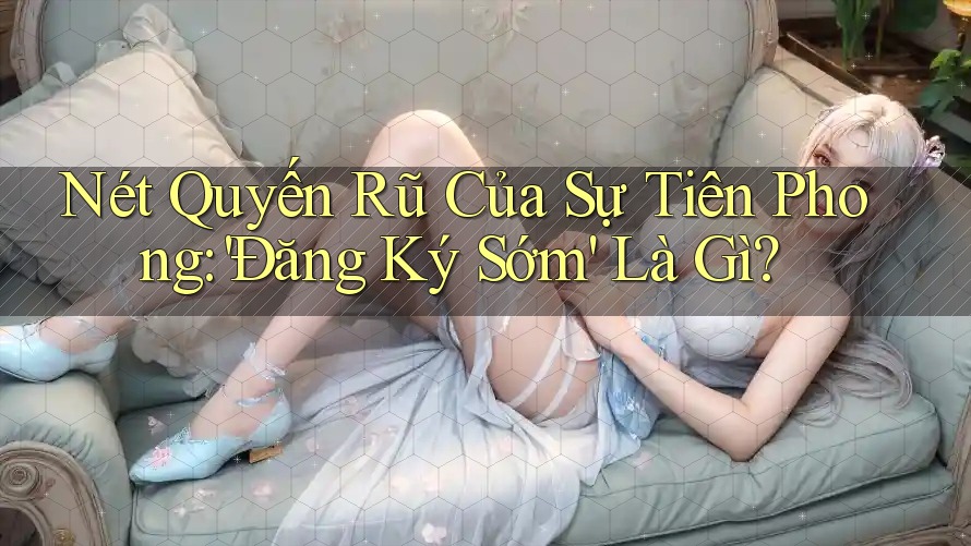 Nét Quyến Rũ Của Sự Tiên Phong: 'Đăng Ký Sớm' Là Gì?
