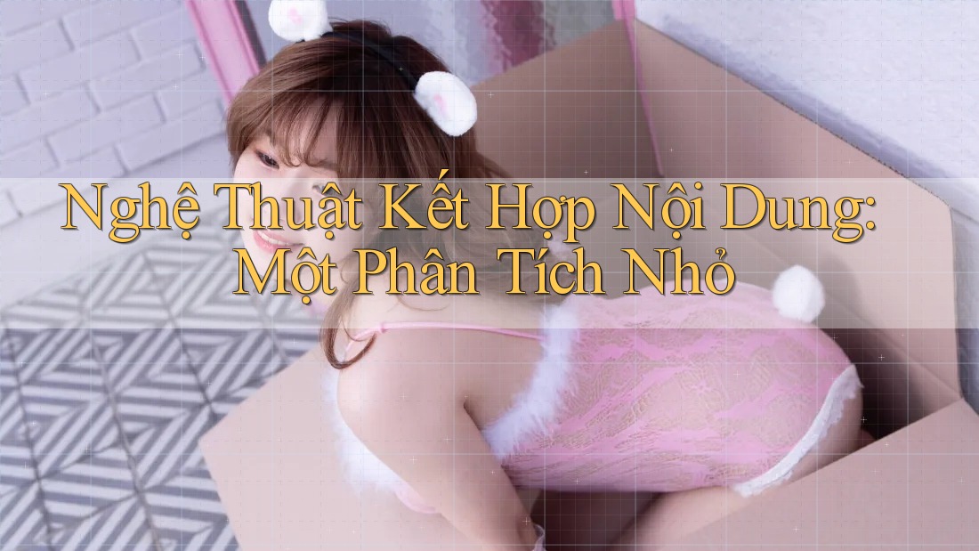 Nghệ Thuật Kết Hợp Nội Dung: Một Phân Tích Nhỏ