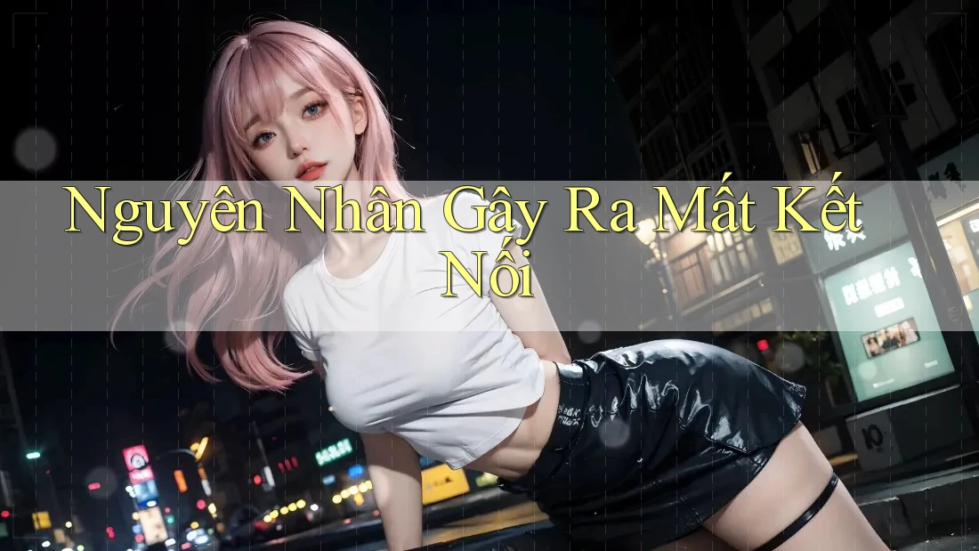 Nguyên Nhân Gây Ra Mất Kết Nối Nguyên Nhân Gây Ra Mất Kết Nối