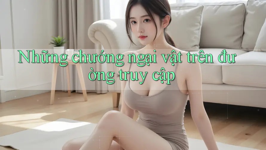 Những chướng ngại vật trên đường truy cập