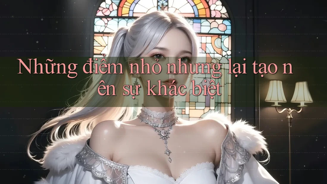 Những điểm nhỏ nhưng lại tạo nên sự khác biệt