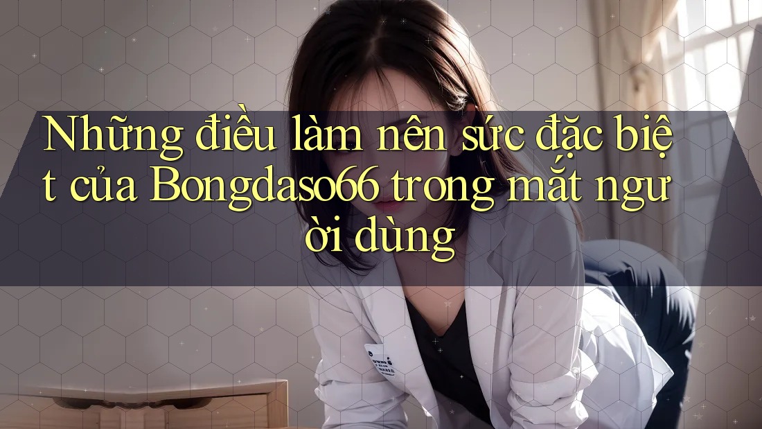 Những điều làm nên sức đặc biệt của Bongdaso66 trong mắt người dùng