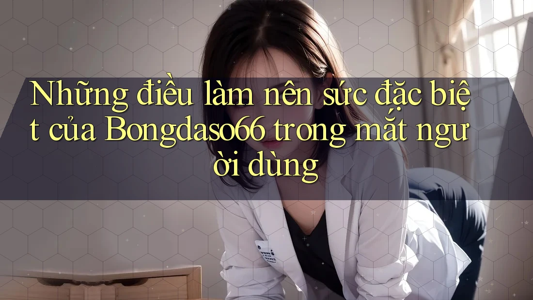 Những điều làm nên sức đặc biệt của Bongdaso66 trong mắt người dùng