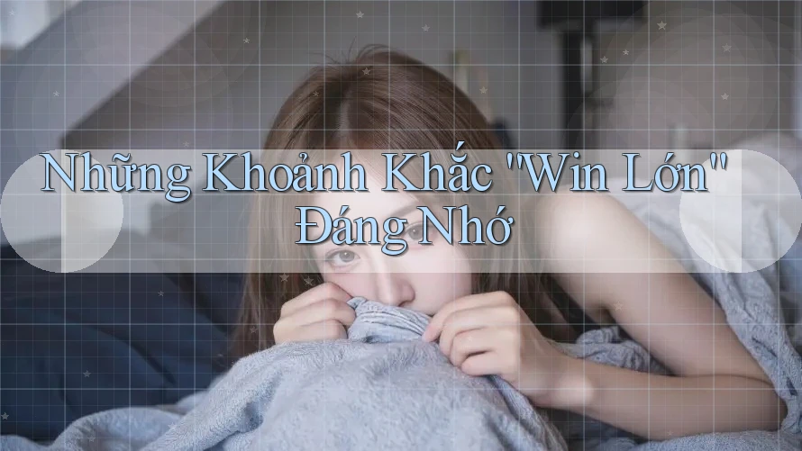 Những Khoảnh Khắc “Win Lớn” Đáng Nhớ
