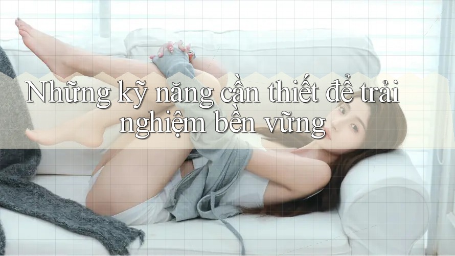 Những kỹ năng cần thiết để trải nghiệm bền vững