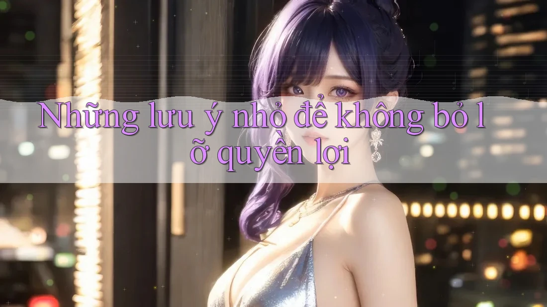 Những lưu ý nhỏ để không bỏ lỡ quyền lợi