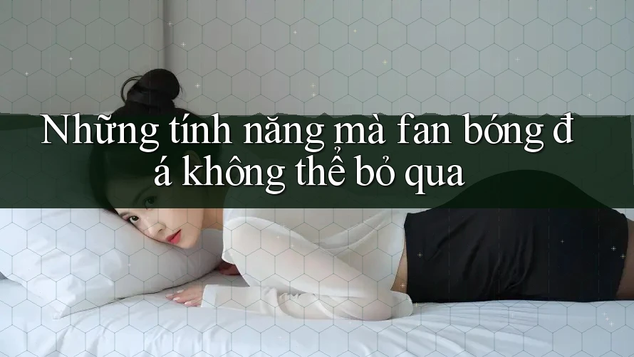 Những tính năng mà fan bóng đá không thể bỏ qua