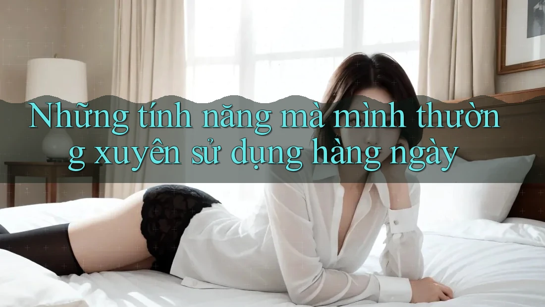 Những tính năng mà mình thường xuyên sử dụng hàng ngày
