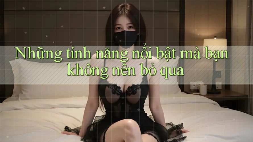 Những tính năng nổi bật mà bạn không nên bỏ qua