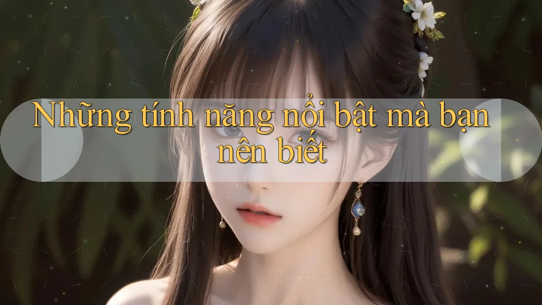 Những tính năng nổi bật mà bạn nên biết