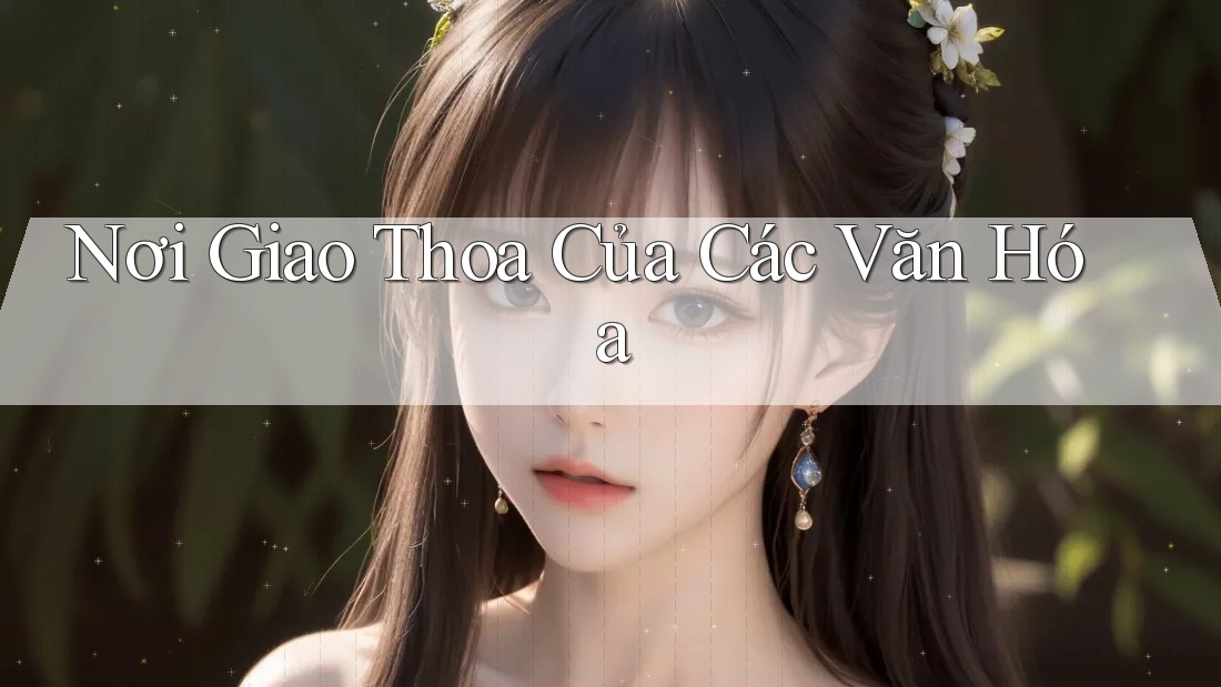 Nơi Giao Thoa Của Các Văn Hóa Nơi Giao Thoa Của Các Văn Hóa