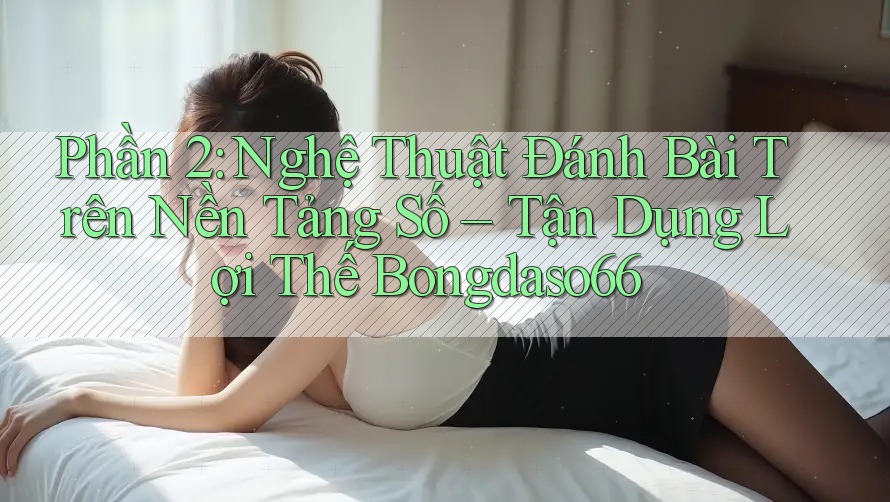 Phần 2: Nghệ Thuật Đánh Bài Trên Nền Tảng Số – Tận Dụng Lợi Thế Bongdaso66