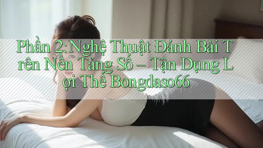 Phần 2: Nghệ Thuật Đánh Bài Trên Nền Tảng Số – Tận Dụng Lợi Thế Bongdaso66