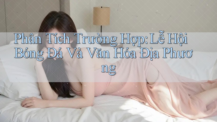 Phân Tích Trường Hợp: Lễ Hội Bóng Đá Và Văn Hóa Địa Phương