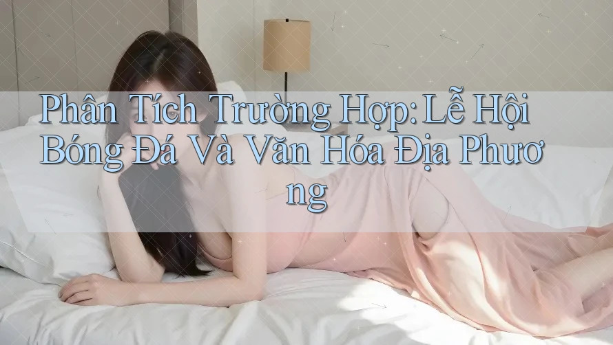 Phân Tích Trường Hợp: Lễ Hội Bóng Đá Và Văn Hóa Địa Phương
