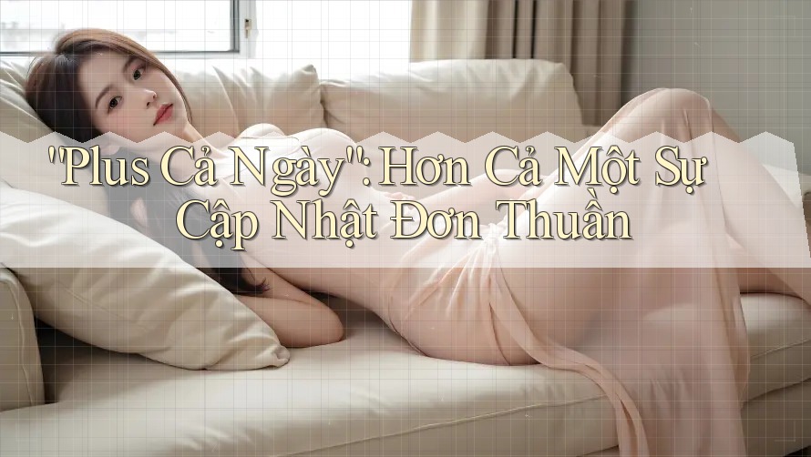 “Plus Cả Ngày”: Hơn Cả Một Sự Cập Nhật Đơn Thuần