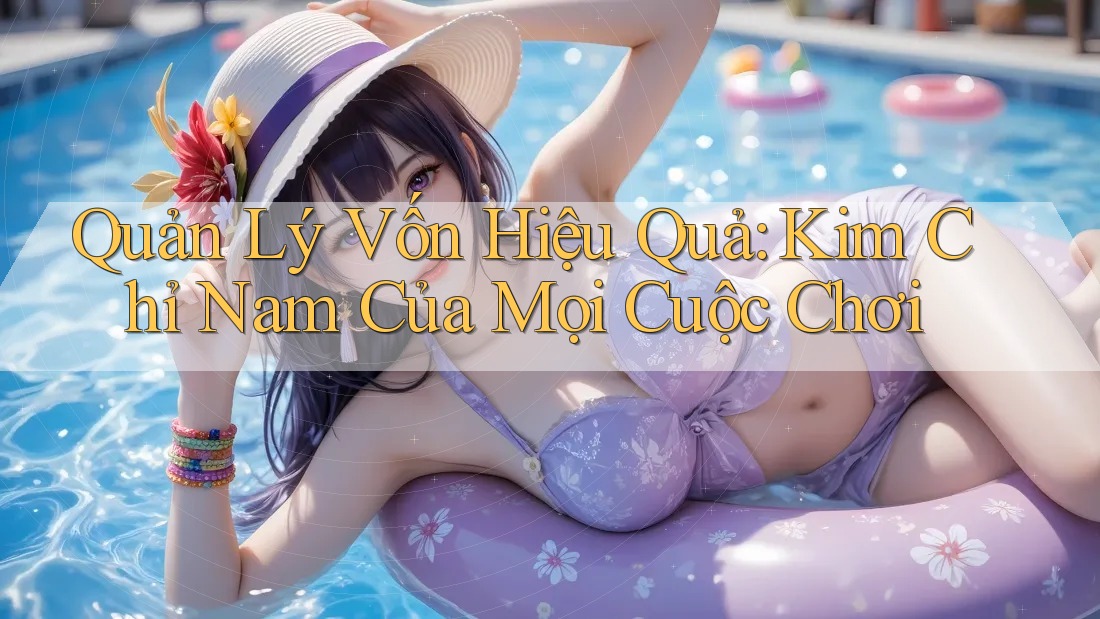 Quản Lý Vốn Hiệu Quả: Kim Chỉ Nam Của Mọi Cuộc Chơi