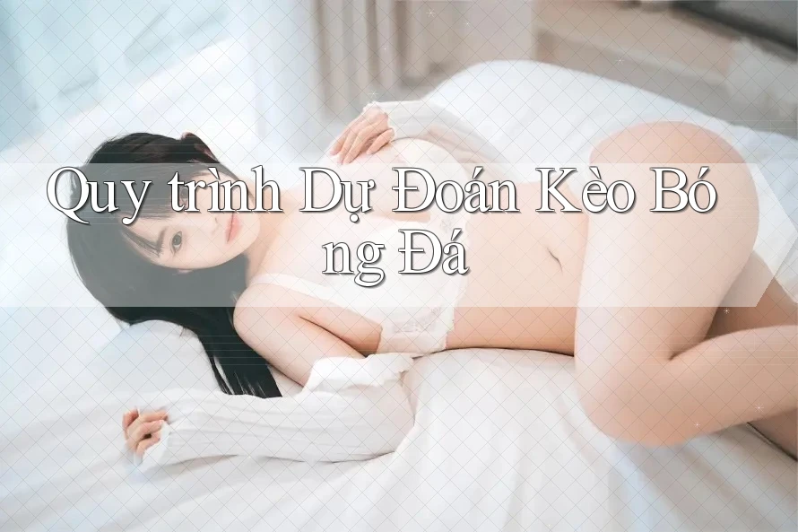 Quy trình Dự Đoán Kèo Bóng Đá