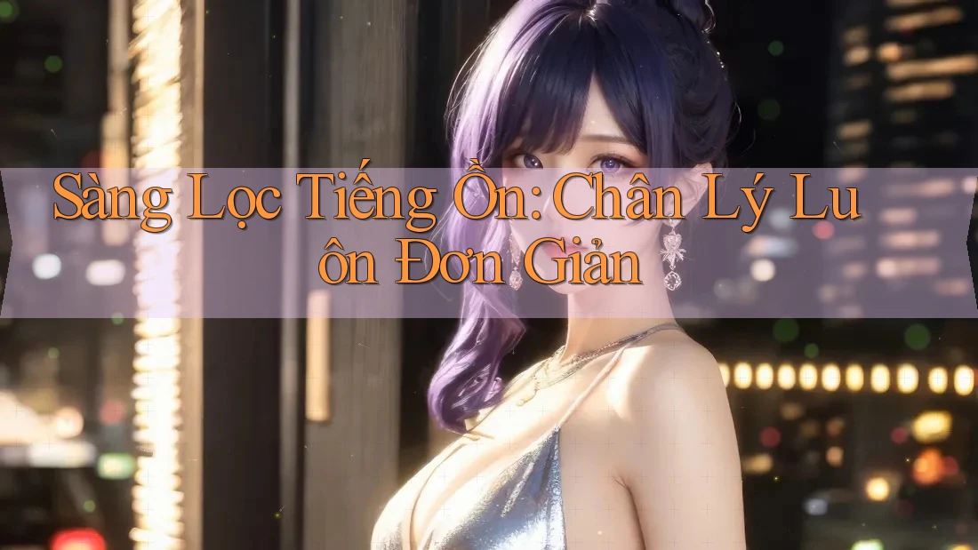 Sàng Lọc Tiếng Ồn: Chân Lý Luôn Đơn Giản Sàng Lọc Tiếng Ồn: Chân Lý Luôn Đơn Giản