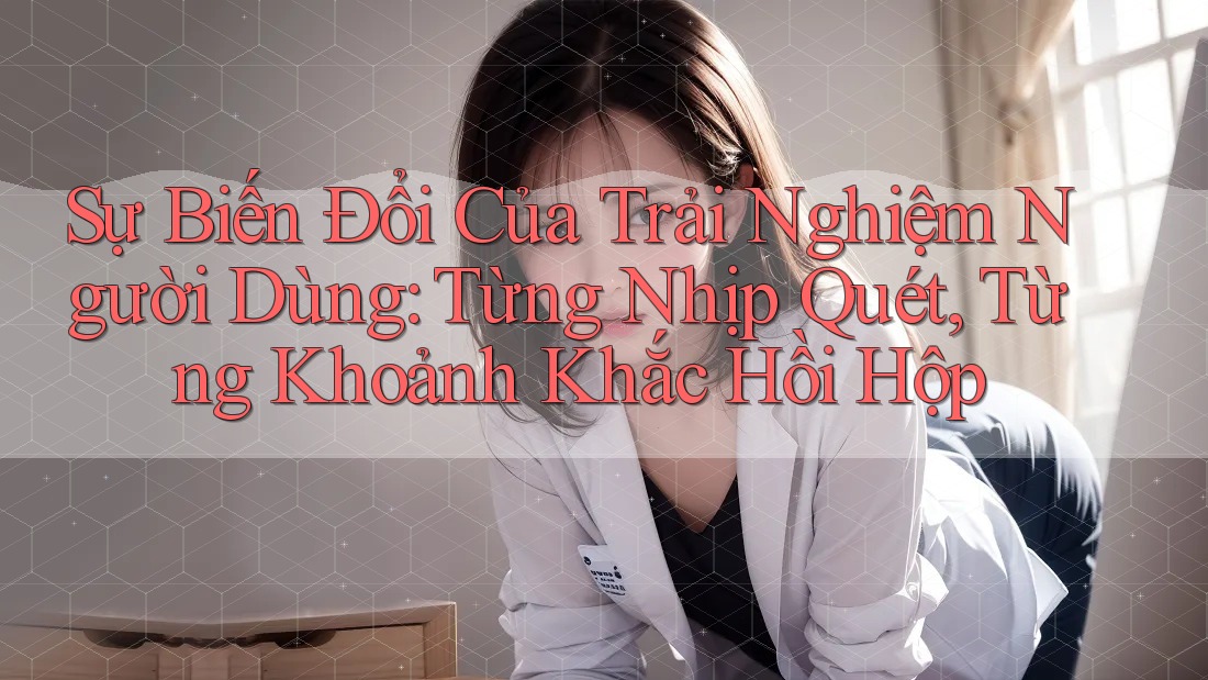 Sự Biến Đổi Của Trải Nghiệm Người Dùng: Từng Nhịp Quét, Từng Khoảnh Khắc Hồi Hộp