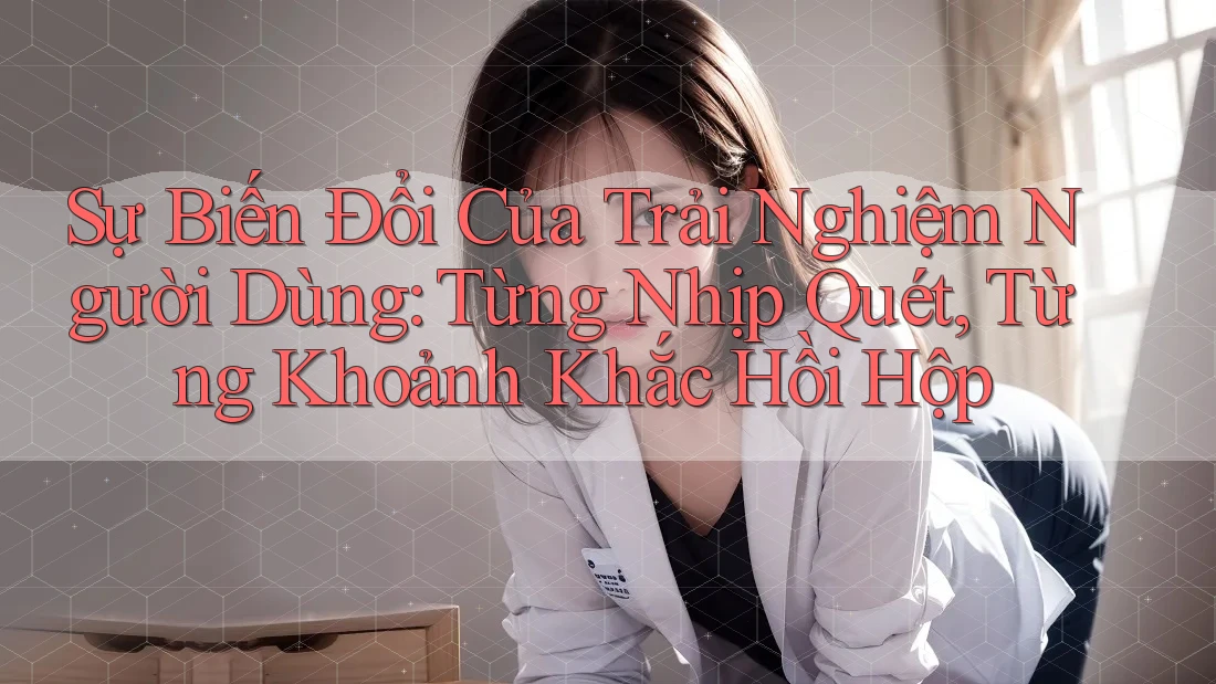 Sự Biến Đổi Của Trải Nghiệm Người Dùng: Từng Nhịp Quét, Từng Khoảnh Khắc Hồi Hộp